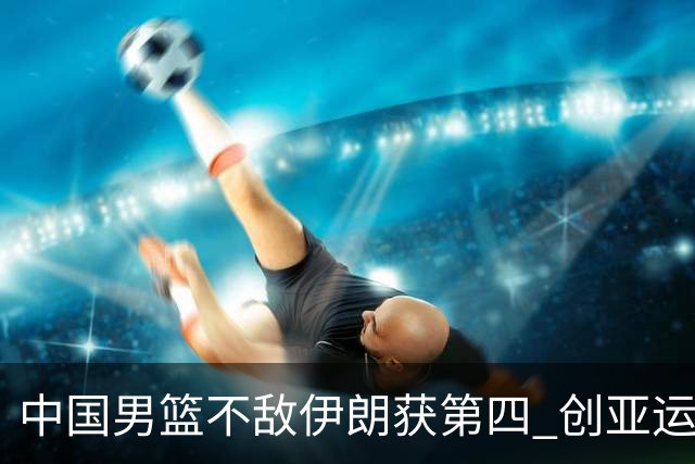 中国男篮不敌伊朗获第四 创亚运会史上第二差成绩